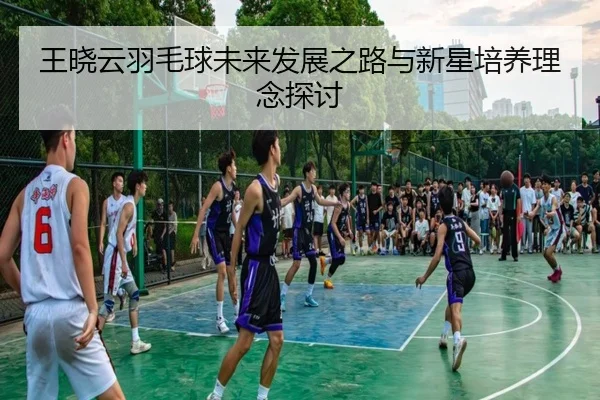 王晓云羽毛球未来发展之路与新星培养理念探讨